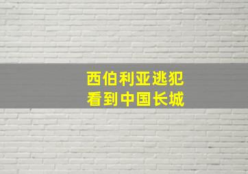 西伯利亚逃犯 看到中国长城